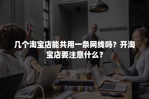 几个淘宝店能共用一条网线吗？开淘宝店要注意什么？