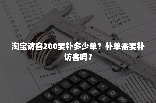 淘宝访客200要补多少单？补单需要补访客吗？