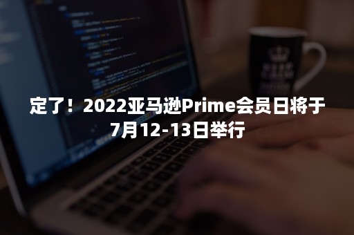 定了！2022亚马逊Prime会员日将于7月12-13日举行