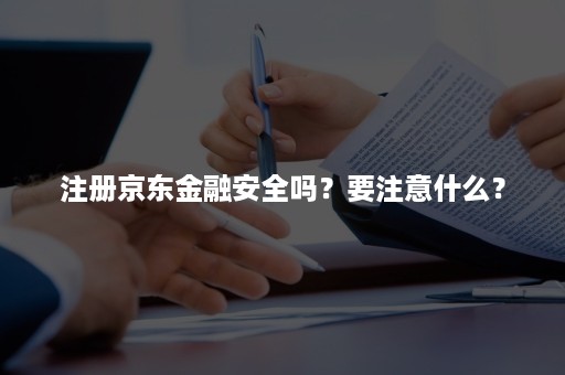 注册京东金融安全吗？要注意什么？