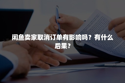 闲鱼卖家取消订单有影响吗？有什么后果？