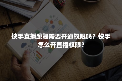 快手直播跳舞需要开通权限吗？快手怎么开直播权限？