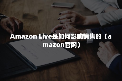 Amazon Live是如何影响销售的（amazon官网）