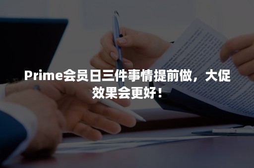 Prime会员日三件事情提前做，大促效果会更好！