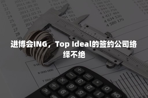 进博会ING，Top Ideal的签约公司络绎不绝