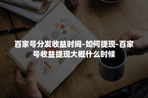 百家号分发收益时间-如何提现-百家号收益提现大概什么时候