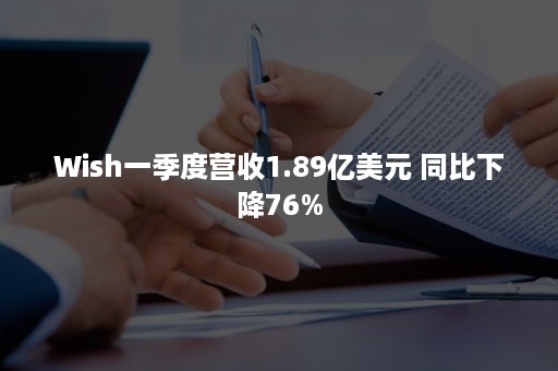 Wish一季度营收1.89亿美元 同比下降76%