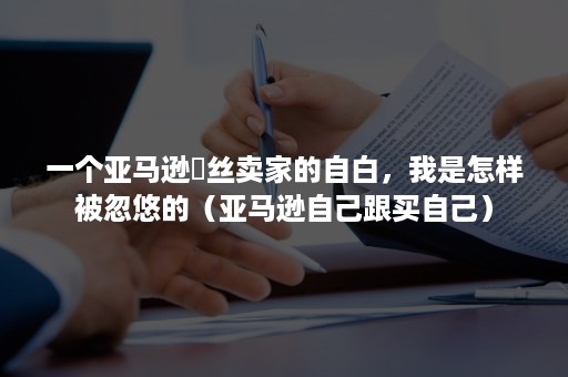 一个亚马逊屌丝卖家的自白，我是怎样被忽悠的（亚马逊自己跟买自己）