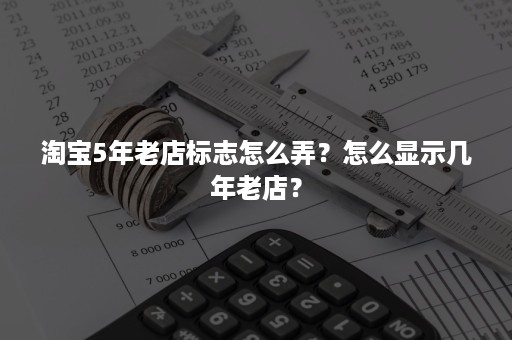 淘宝5年老店标志怎么弄？怎么显示几年老店？