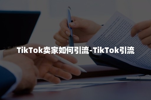 TikTok卖家如何引流-TikTok引流