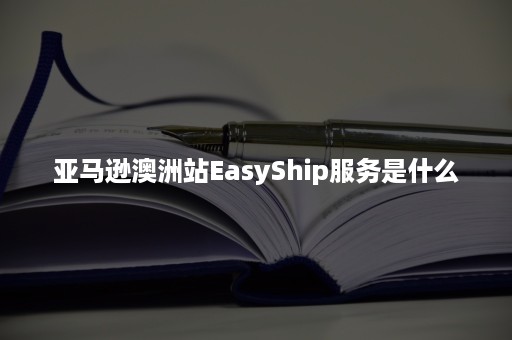 亚马逊澳洲站EasyShip服务是什么