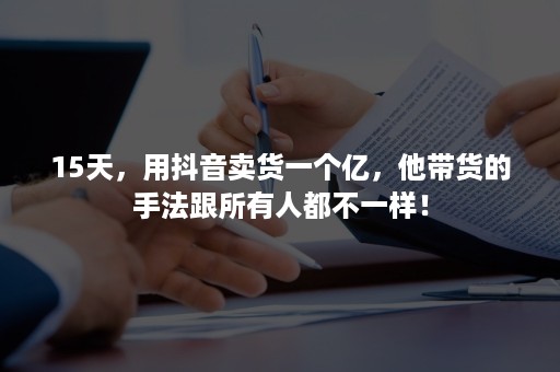 15天，用抖音卖货一个亿，他带货的手法跟所有人都不一样！