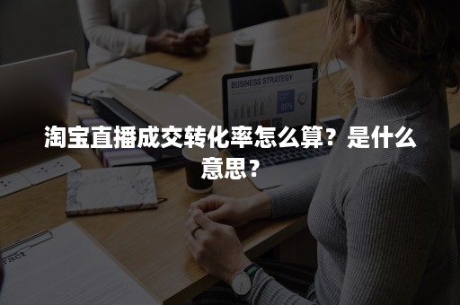 淘宝直播成交转化率怎么算？是什么意思？