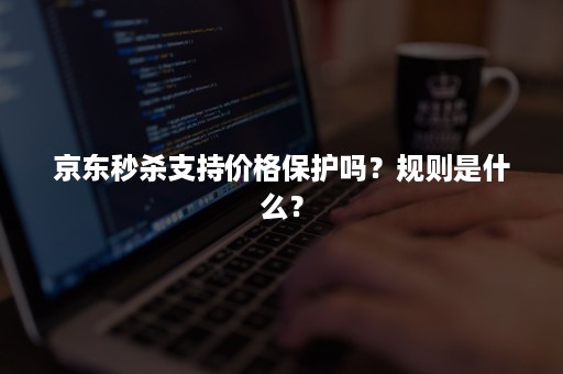 京东秒杀支持价格保护吗？规则是什么？