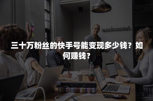 三十万粉丝的快手号能变现多少钱？如何赚钱？