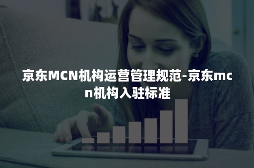 京东MCN机构运营管理规范-京东mcn机构入驻标准