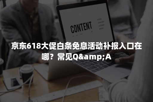 京东618大促白条免息活动补报入口在哪？常见Q&A