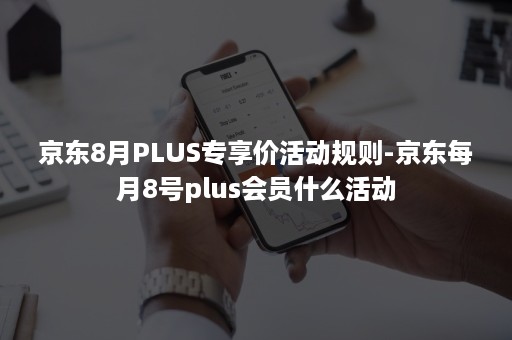 京东8月PLUS专享价活动规则-京东每月8号plus会员什么活动