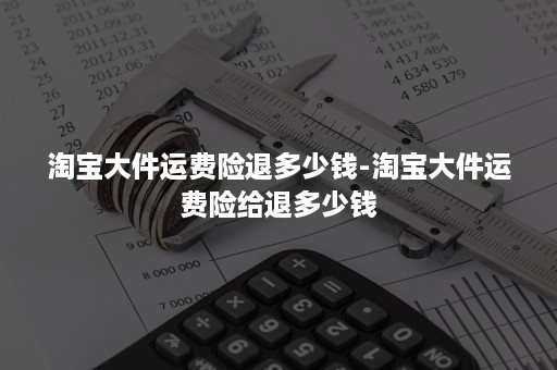 淘宝大件运费险退多少钱-淘宝大件运费险给退多少钱