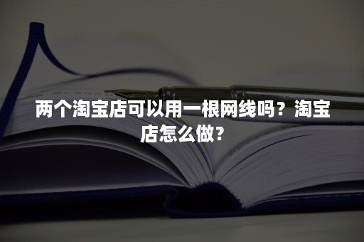 两个淘宝店可以用一根网线吗？淘宝店怎么做？