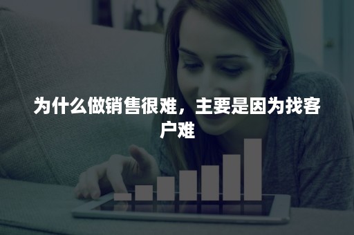 为什么做销售很难，主要是因为找客户难