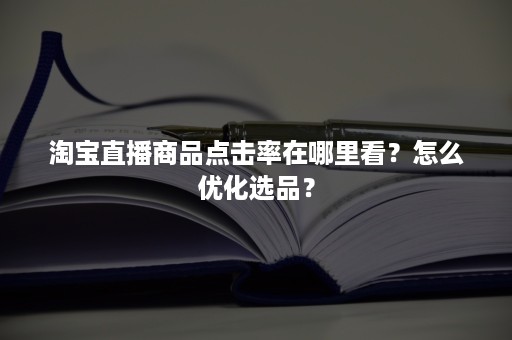 淘宝直播商品点击率在哪里看？怎么优化选品？