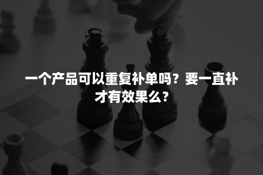 一个产品可以重复补单吗？要一直补才有效果么？