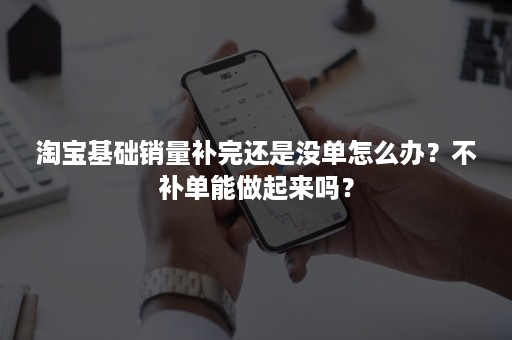 淘宝基础销量补完还是没单怎么办？不补单能做起来吗？