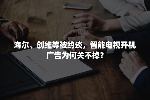 海尔、创维等被约谈，智能电视开机广告为何关不掉？