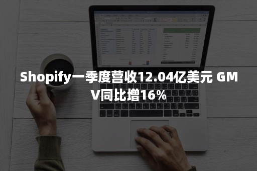 Shopify一季度营收12.04亿美元 GMV同比增16%