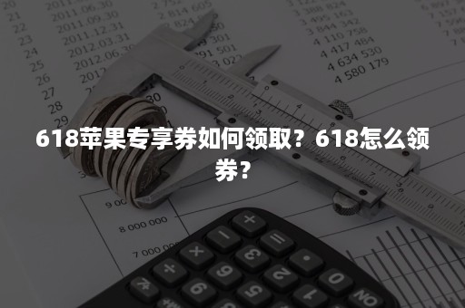 618苹果专享券如何领取？618怎么领券？