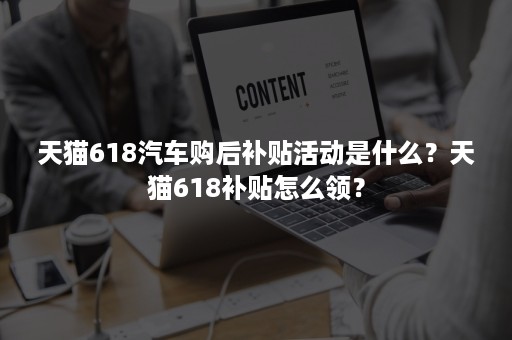 天猫618汽车购后补贴活动是什么？天猫618补贴怎么领？