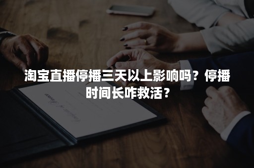 淘宝直播停播三天以上影响吗？停播时间长咋救活？