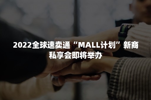 2022全球速卖通“MALL计划”新商私享会即将举办