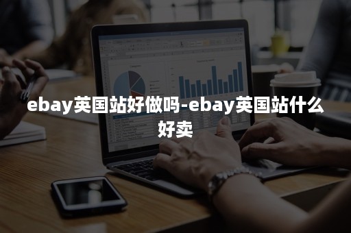 ebay英国站好做吗-ebay英国站什么好卖