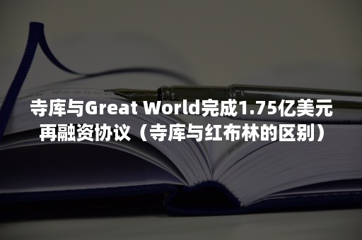 寺库与Great World完成1.75亿美元再融资协议（寺库与红布林的区别）