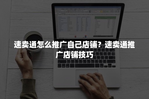 速卖通怎么推广自己店铺?速卖通推广店铺技巧 速卖通怎么推广自己店铺?速卖通推广店铺技巧