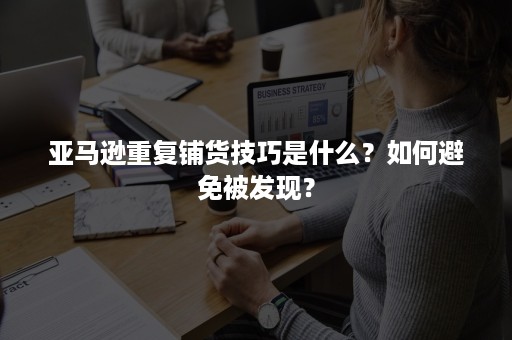 亚马逊重复铺货技巧是什么？如何避免被发现？