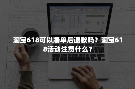 淘宝618可以凑单后退款吗？淘宝618活动注意什么？
