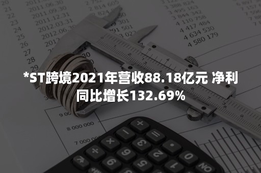 *ST跨境2021年营收88.18亿元 净利同比增长132.69% *ST跨境2021年营收88.18亿元 净利同比增长132.69%
