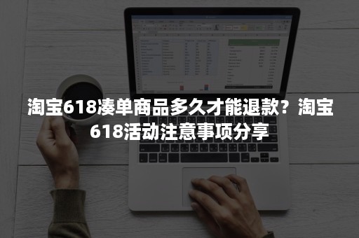 淘宝618凑单商品多久才能退款？淘宝618活动注意事项分享