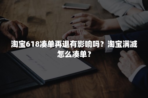 淘宝618凑单再退有影响吗？淘宝满减怎么凑单？