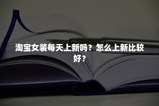 淘宝女装每天上新吗？怎么上新比较好？