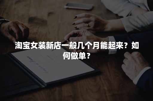 淘宝女装新店一般几个月能起来?如何做单? 淘宝女装新店一般几个月能起来?如何做单?