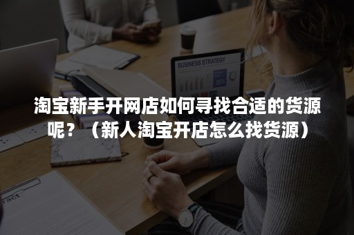 淘宝新手开网店如何寻找合适的货源呢？（新人淘宝开店怎么找货源）