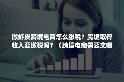 做虾皮跨境电商怎么缴税？跨境取得收入要缴税吗？（跨境电商需要交哪些税）