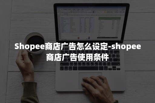 Shopee商店广告怎么设定-shopee商店广告使用条件