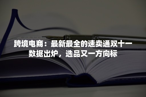 跨境电商：最新最全的速卖通双十一数据出炉，选品又一方向标