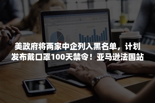 美政府将两家中企列入黑名单，计划发布戴口罩100天禁令！亚马逊法国站“黑五”再延迟