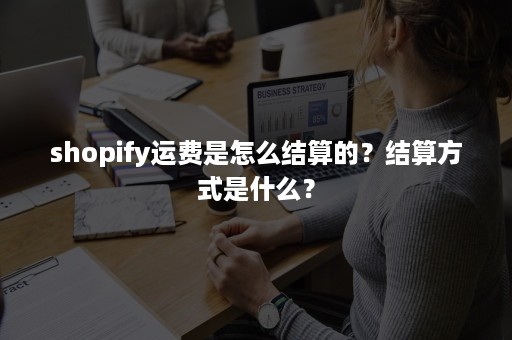 shopify运费是怎么结算的？结算方式是什么？